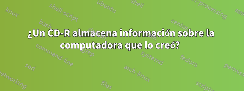 ¿Un CD-R almacena información sobre la computadora que lo creó? 