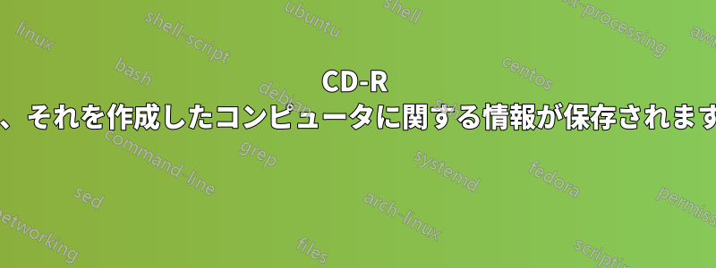 CD-R には、それを作成したコンピュータに関する情報が保存されますか? 