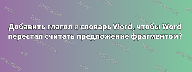 Добавить глагол в словарь Word, чтобы Word перестал считать предложение фрагментом?