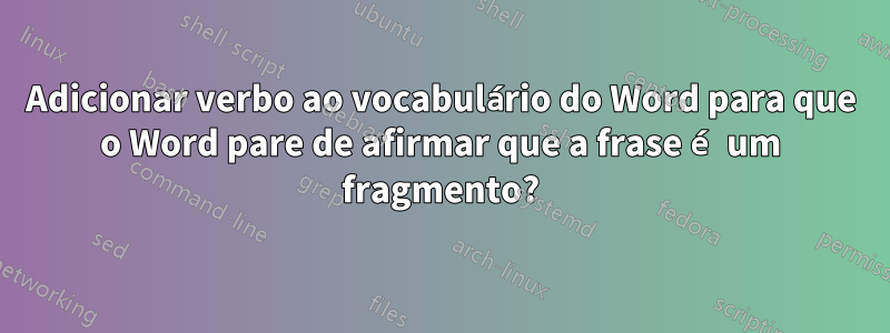 Adicionar verbo ao vocabulário do Word para que o Word pare de afirmar que a frase é um fragmento?