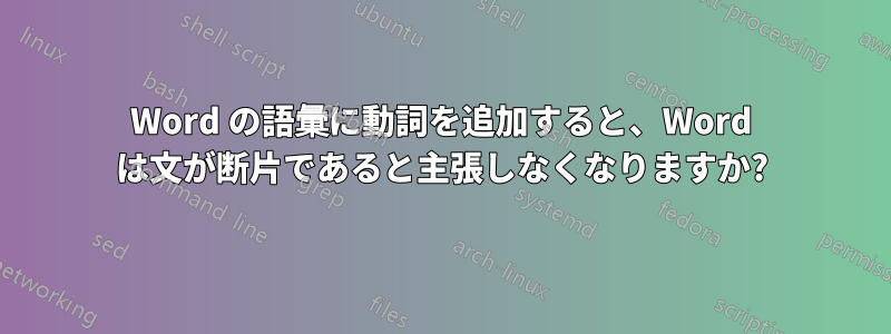 Word の語彙に動詞を追加すると、Word は文が断片であると主張しなくなりますか?