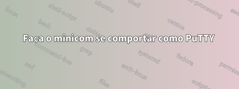 Faça o minicom se comportar como PuTTY