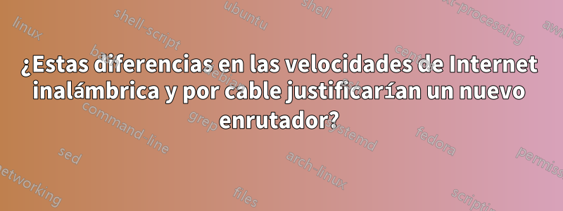 ¿Estas diferencias en las velocidades de Internet inalámbrica y por cable justificarían un nuevo enrutador?