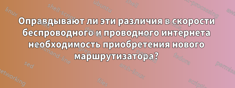 Оправдывают ли эти различия в скорости беспроводного и проводного интернета необходимость приобретения нового маршрутизатора?