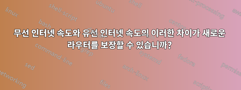 무선 인터넷 속도와 유선 인터넷 속도의 이러한 차이가 새로운 라우터를 보장할 수 있습니까?