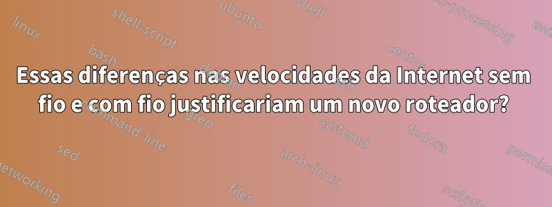 Essas diferenças nas velocidades da Internet sem fio e com fio justificariam um novo roteador?