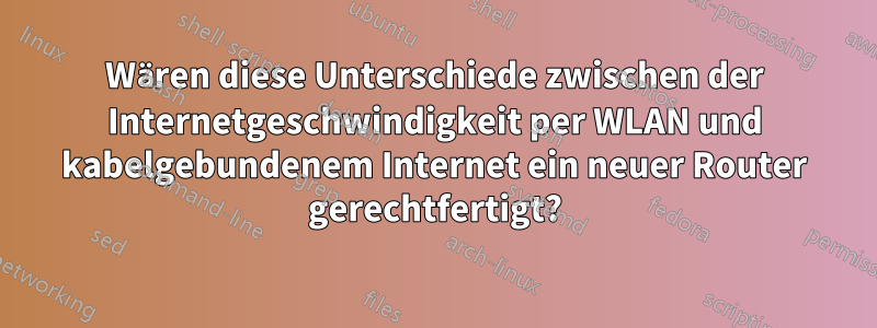 Wären diese Unterschiede zwischen der Internetgeschwindigkeit per WLAN und kabelgebundenem Internet ein neuer Router gerechtfertigt?