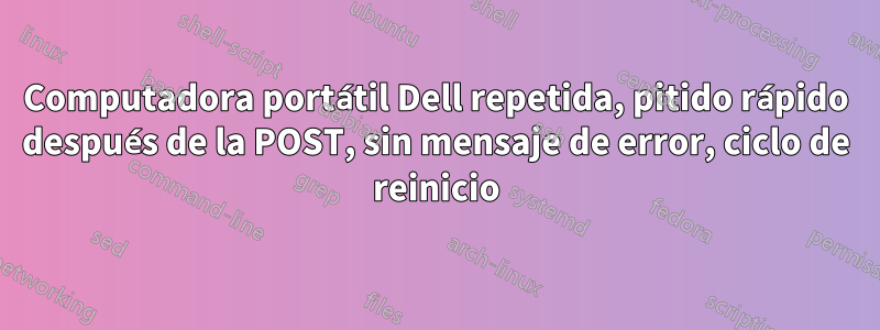 Computadora portátil Dell repetida, pitido rápido después de la POST, sin mensaje de error, ciclo de reinicio