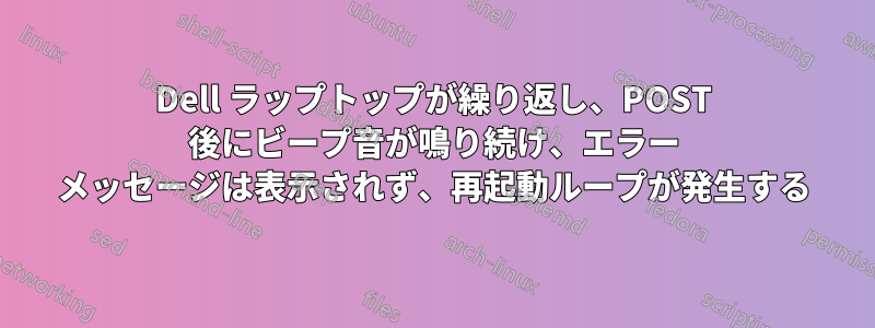 Dell ラップトップが繰り返し、POST 後にビープ音が鳴り続け、エラー メッセージは表示されず、再起動ループが発生する