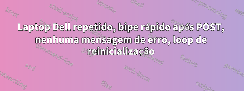 Laptop Dell repetido, bipe rápido após POST, nenhuma mensagem de erro, loop de reinicialização