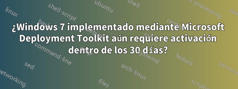 ¿Windows 7 implementado mediante Microsoft Deployment Toolkit aún requiere activación dentro de los 30 días?