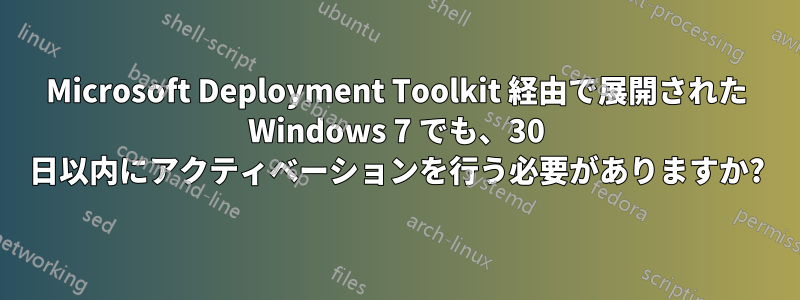 Microsoft Deployment Toolkit 経由で展開された Windows 7 でも、30 日以内にアクティベーションを行う必要がありますか?