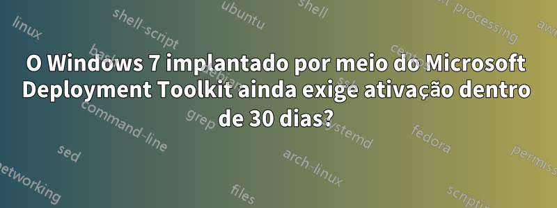 O Windows 7 implantado por meio do Microsoft Deployment Toolkit ainda exige ativação dentro de 30 dias?