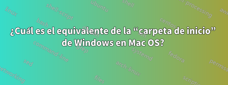 ¿Cuál es el equivalente de la “carpeta de inicio” de Windows en Mac OS?