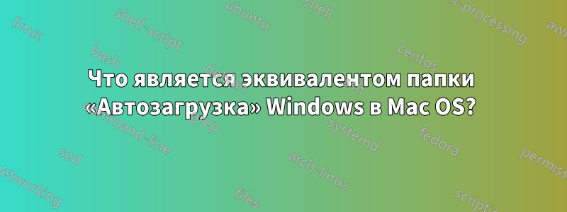 Что является эквивалентом папки «Автозагрузка» Windows в Mac OS?