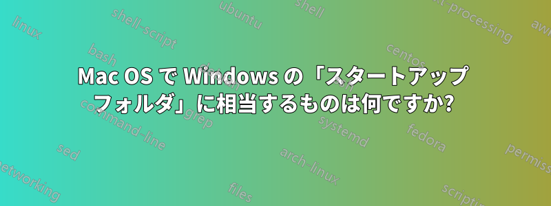 Mac OS で Windows の「スタートアップ フォルダ」に相当するものは何ですか?