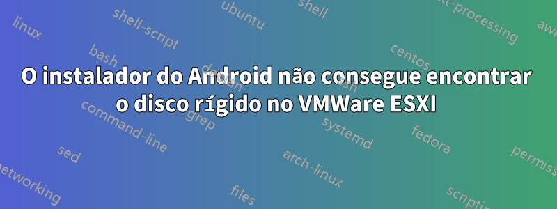 O instalador do Android não consegue encontrar o disco rígido no VMWare ESXI