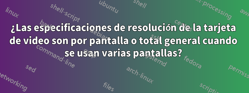 ¿Las especificaciones de resolución de la tarjeta de video son por pantalla o total general cuando se usan varias pantallas?