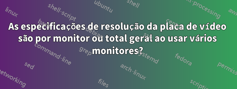 As especificações de resolução da placa de vídeo são por monitor ou total geral ao usar vários monitores?