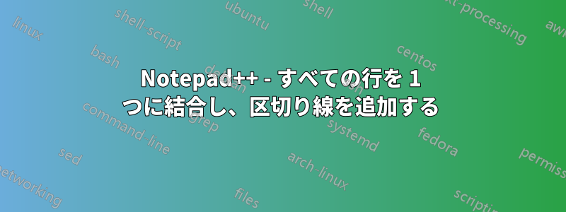 Notepad++ - すべての行を 1 つに結合し、区切り線を追加する