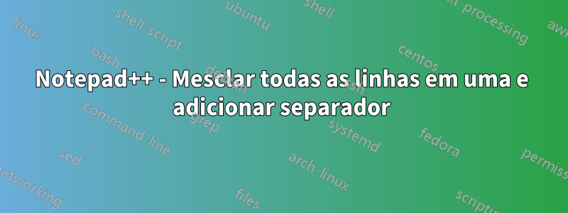 Notepad++ - Mesclar todas as linhas em uma e adicionar separador