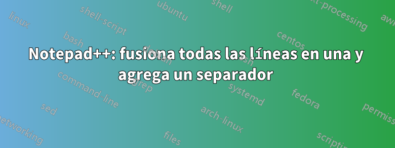 Notepad++: fusiona todas las líneas en una y agrega un separador