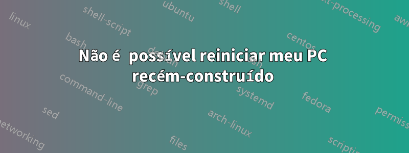 Não é possível reiniciar meu PC recém-construído