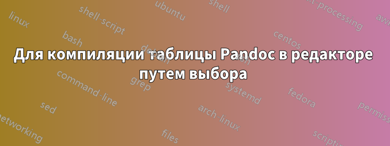 Для компиляции таблицы Pandoc в редакторе путем выбора