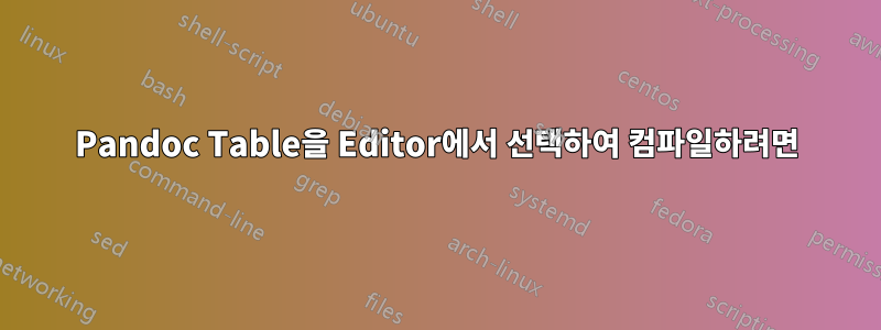 Pandoc Table을 Editor에서 선택하여 컴파일하려면