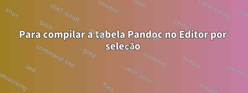 Para compilar a tabela Pandoc no Editor por seleção