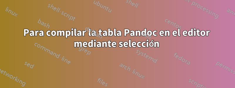 Para compilar la tabla Pandoc en el editor mediante selección