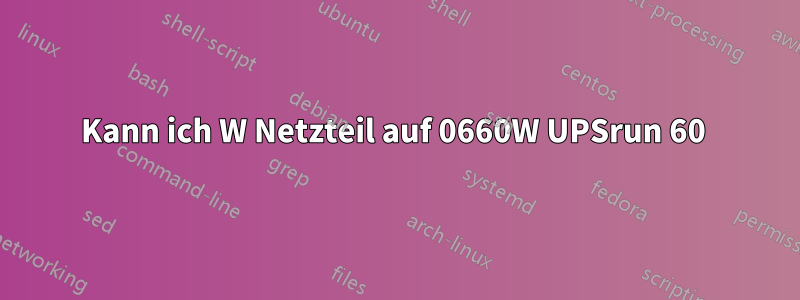 Kann ich W Netzteil auf 0660W UPSrun 60 