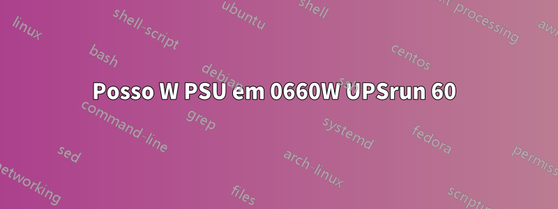 Posso W PSU em 0660W UPSrun 60 