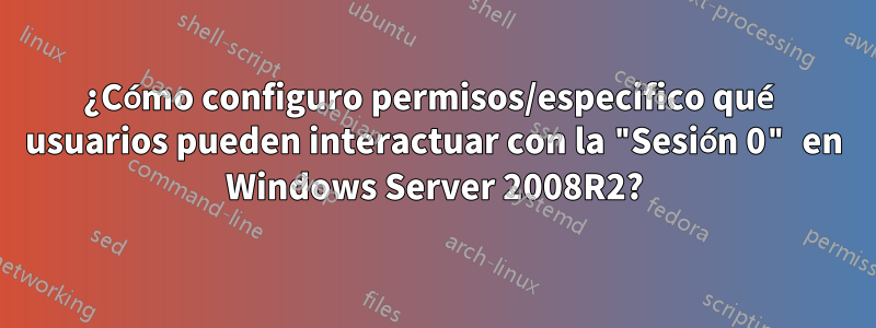 ¿Cómo configuro permisos/especifico qué usuarios pueden interactuar con la "Sesión 0" en Windows Server 2008R2?