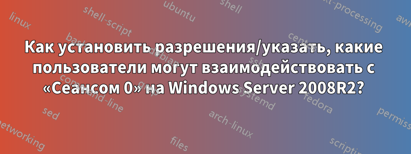 Как установить разрешения/указать, какие пользователи могут взаимодействовать с «Сеансом 0» на Windows Server 2008R2?