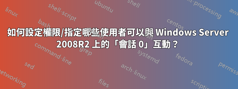 如何設定權限/指定哪些使用者可以與 Windows Server 2008R2 上的「會話 0」互動？