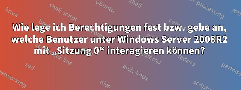 Wie lege ich Berechtigungen fest bzw. gebe an, welche Benutzer unter Windows Server 2008R2 mit „Sitzung 0“ interagieren können?