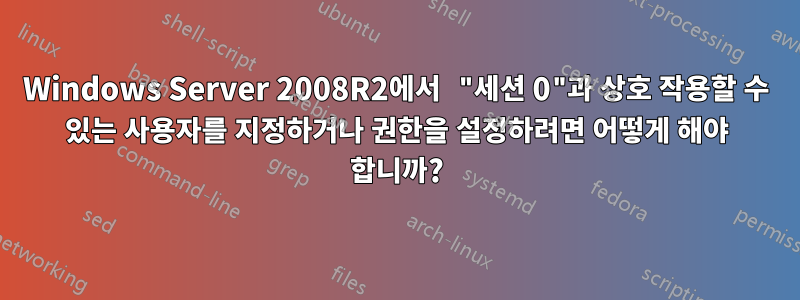 Windows Server 2008R2에서 "세션 0"과 상호 작용할 수 있는 사용자를 지정하거나 권한을 설정하려면 어떻게 해야 합니까?