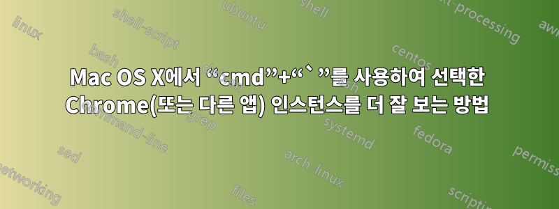 Mac OS X에서 “cmd”+“`”를 사용하여 선택한 Chrome(또는 다른 앱) 인스턴스를 더 잘 보는 방법