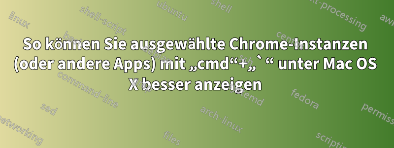 So können Sie ausgewählte Chrome-Instanzen (oder andere Apps) mit „cmd“+„`“ unter Mac OS X besser anzeigen