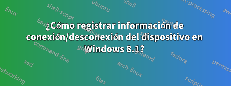 ¿Cómo registrar información de conexión/desconexión del dispositivo en Windows 8.1?