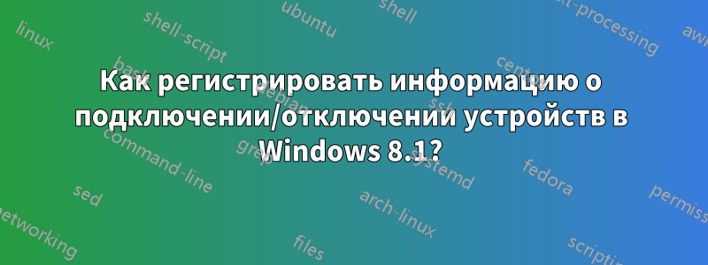 Как регистрировать информацию о подключении/отключении устройств в Windows 8.1?