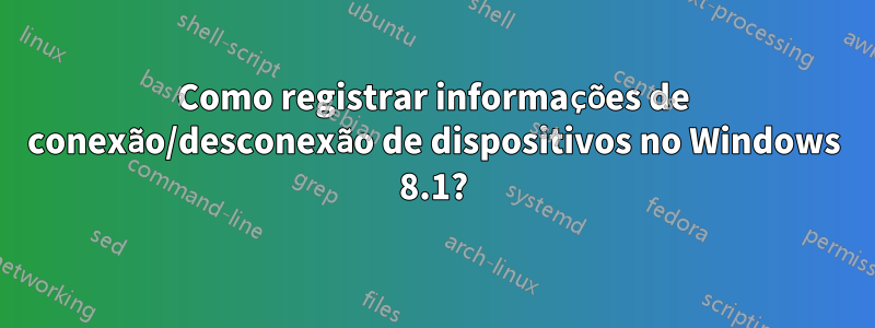 Como registrar informações de conexão/desconexão de dispositivos no Windows 8.1?