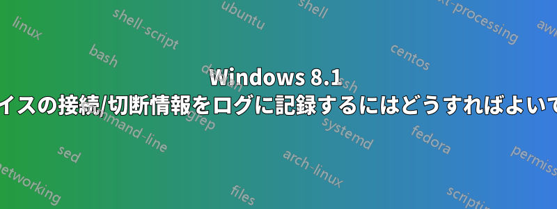 Windows 8.1 でデバイスの接続/切断情報をログに記録するにはどうすればよいですか?