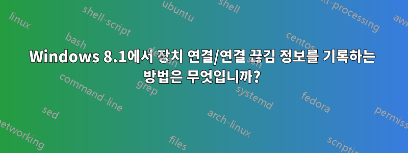 Windows 8.1에서 장치 연결/연결 끊김 정보를 기록하는 방법은 무엇입니까?