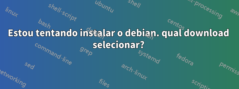 Estou tentando instalar o debian. qual download selecionar?