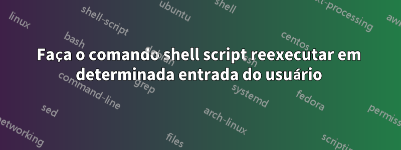 Faça o comando shell script reexecutar em determinada entrada do usuário