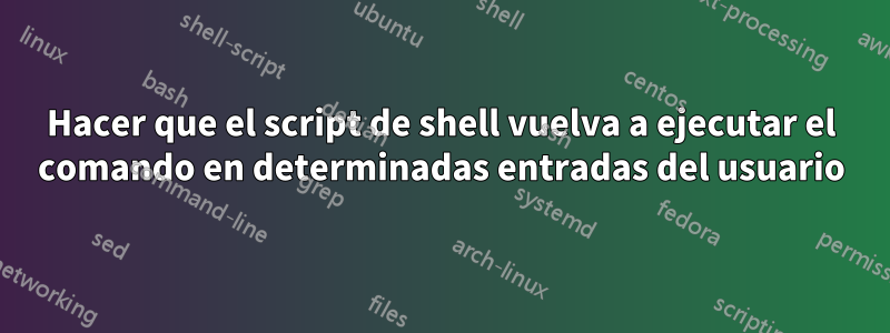 Hacer que el script de shell vuelva a ejecutar el comando en determinadas entradas del usuario