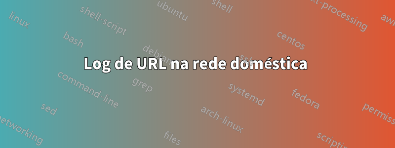 Log de URL na rede doméstica