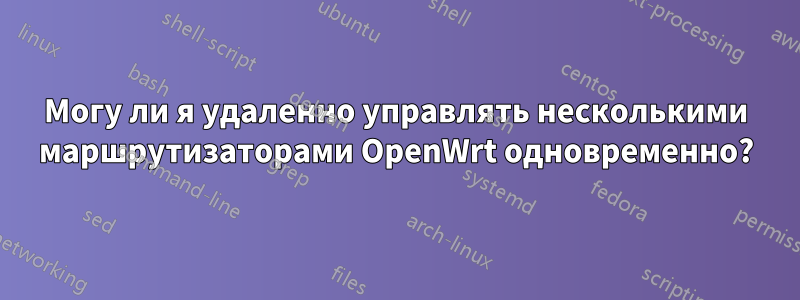 Могу ли я удаленно управлять несколькими маршрутизаторами OpenWrt одновременно?